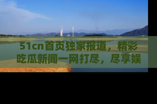 51cn首页独家报道,精彩吃瓜新闻一网打尽,尽享娱乐盛宴