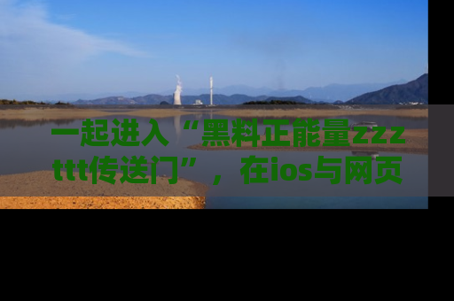 一起进入“黑料正能量zzzttt传送门”，在ios与网页中享受热辣资讯的快乐吧！