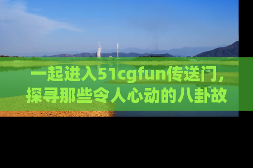 一起进入51cgfun传送门,探寻那些令人心动的八卦故事吧!