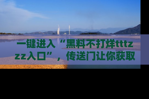 一键进入“黑料不打烊tttzzz入口”，传送门让你获取即时娱乐新闻