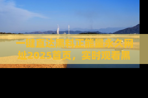 一键直达黑料正能量永久网址2025首页，实时观看黑料大汇总