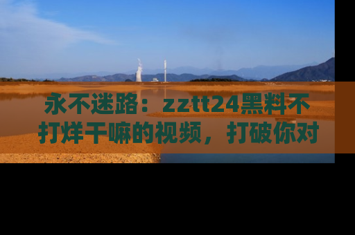 永不迷路:zztt24黑料不打烊干嘛的视频,打破你对吃瓜的固有认知!