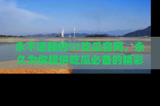 永不迷路的51吃瓜官网,永久为你提供吃瓜必备的精彩资讯