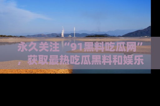 永久关注“91黑料吃瓜网”,获取最热吃瓜黑料和娱乐资讯