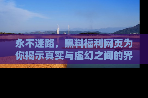 永不迷路,黑料福利网页为你揭示真实与虚幻之间的界限