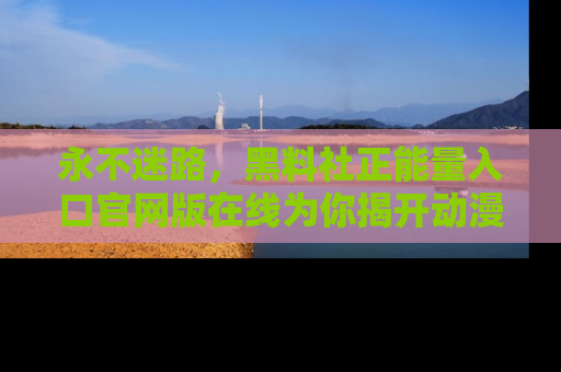 永不迷路,黑料社正能量入口官网版在线为你揭开动漫游戏的神秘面纱