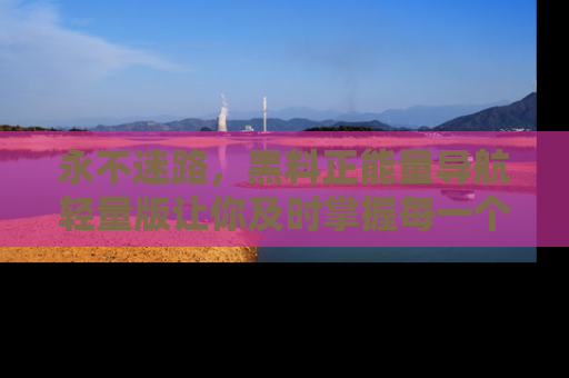永不迷路,黑料正能量导航轻量版让你及时掌握每一个劲爆消息!