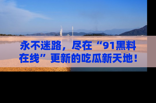 永不迷路,尽在“91黑料在线”更新的吃瓜新天地!