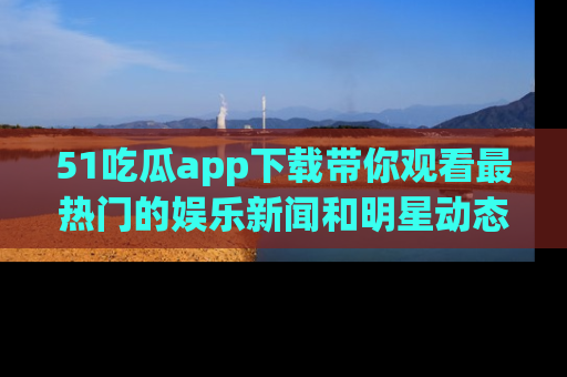 51吃瓜app下载带你观看最热门的娱乐新闻和明星动态