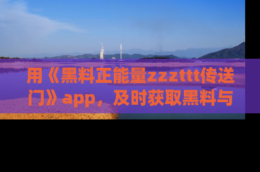用《黑料正能量zzzttt传送门》app,及时获取黑料与正能量的最新动态