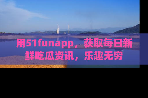 用51funapp,获取每日新鲜吃瓜资讯,乐趣无穷