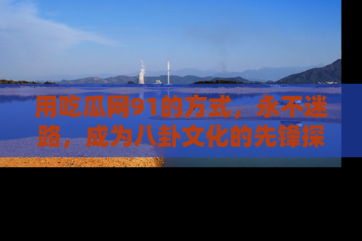 用吃瓜网91的方式,永不迷路,成为八卦文化的先锋探索者