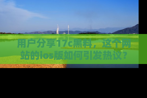 用户分享17c黑料,这个网站的ios版如何引发热议?