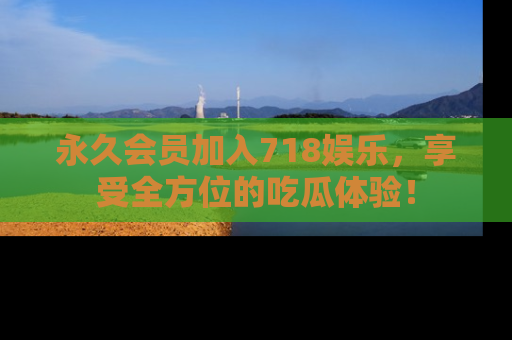 永久会员加入718娱乐,享受全方位的吃瓜体验!