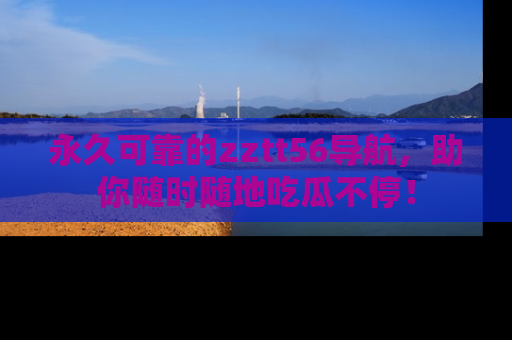 永久可靠的zztt56导航,助你随时随地吃瓜不停!