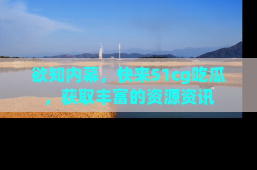 欲知内幕,快来51cg吃瓜,获取丰富的资源资讯