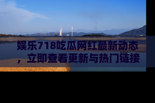 娱乐718吃瓜网红最新动态,立即查看更新与热门链接吧!