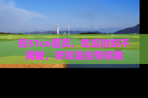 在51cn首页,吃瓜时刻不间断,好戏连台等你看