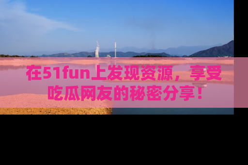 在51fun上发现资源，享受吃瓜网友的秘密分享！