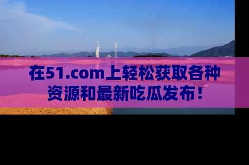 在51.com上轻松获取各种资源和最新吃瓜发布！