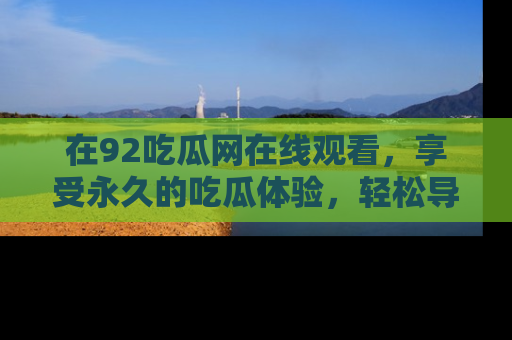 在92吃瓜网在线观看,享受永久的吃瓜体验,轻松导航追踪热门话题!