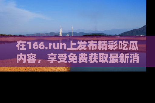 在166.run上发布精彩吃瓜内容，享受免费获取最新消息的乐趣！