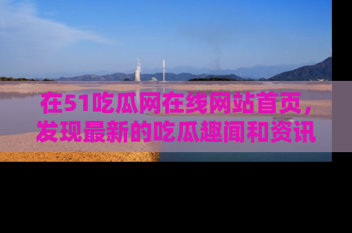 在51吃瓜网在线网站首页,发现最新的吃瓜趣闻和资讯分享