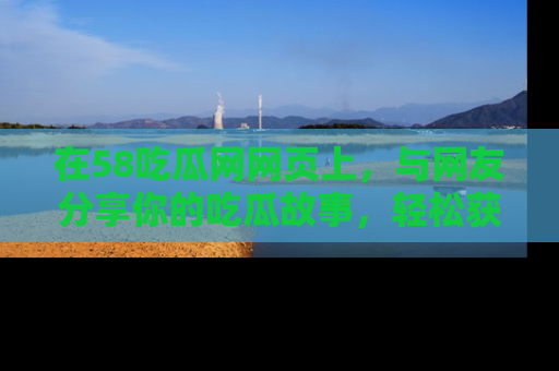 在58吃瓜网网页上,与网友分享你的吃瓜故事,轻松获取热门趣闻