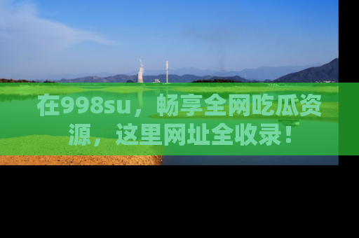在998su,畅享全网吃瓜资源,这里网址全收录!