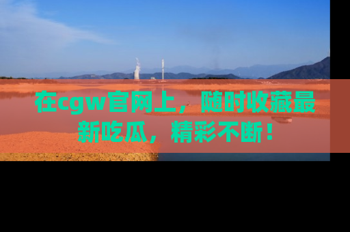 在cgw官网上,随时收藏最新吃瓜,精彩不断!