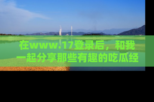 在www.17登录后,和我一起分享那些有趣的吃瓜经历吧!