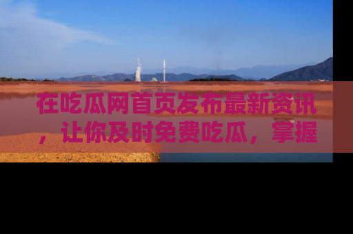 在吃瓜网首页发布最新资讯,让你及时免费吃瓜,掌握热点!
