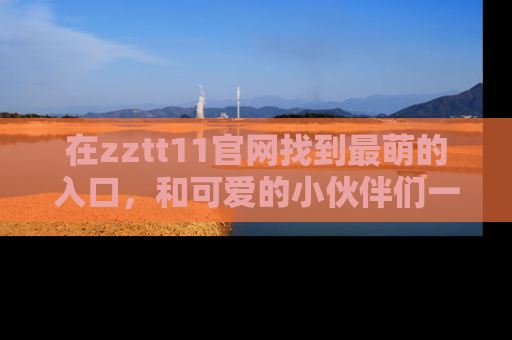 在zztt11官网找到最萌的入口,和可爱的小伙伴们一起吃瓜吧!