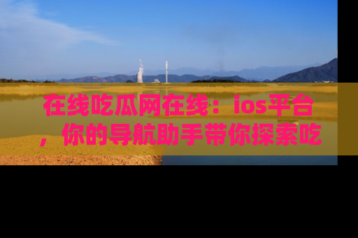 在线吃瓜网在线:ios平台,你的导航助手带你探索吃瓜新天地!
