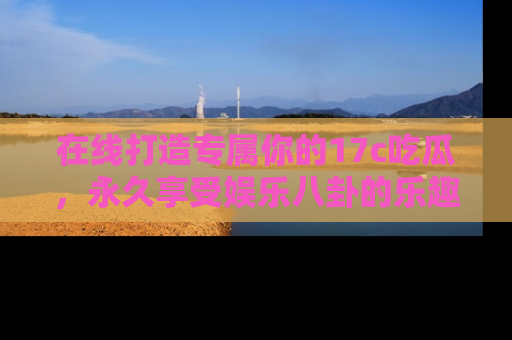 在线打造专属你的17c吃瓜,永久享受娱乐八卦的乐趣