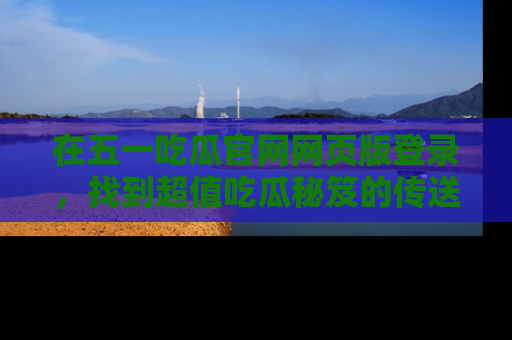 在五一吃瓜官网网页版登录,找到超值吃瓜秘笈的传送门!