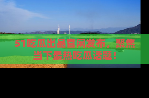51吃瓜出品官网发布,聚焦当下最热吃瓜话题!