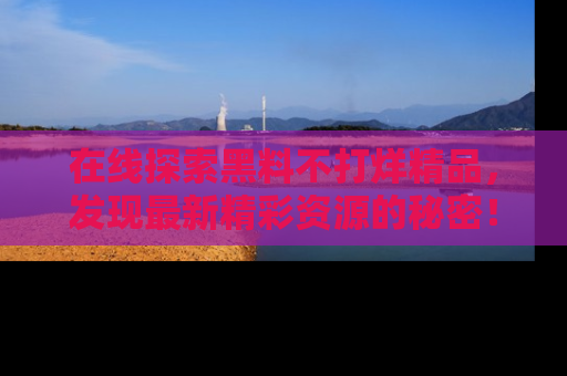 在线探索黑料不打烊精品,发现最新精彩资源的秘密!