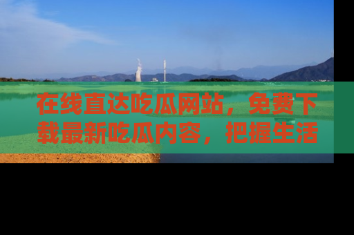 在线直达吃瓜网站,免费下载最新吃瓜内容,把握生活乐趣!