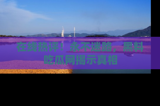 在线热评!永不迷路,黑料吃瓜网揭示真相