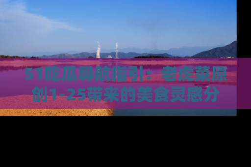 51吃瓜导航指引:老虎菜原创1-25带来的美食灵感分享