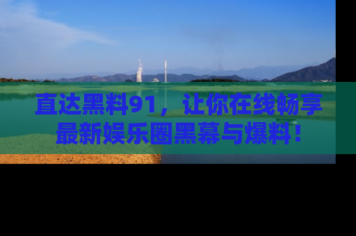 直达黑料91,让你在线畅享最新娱乐圈黑幕与爆料!