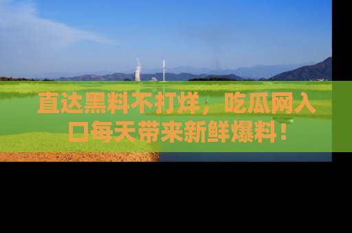 直达黑料不打烊,吃瓜网入口每天带来新鲜爆料!