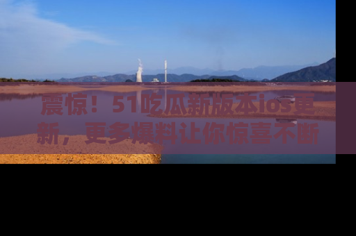 震惊!51吃瓜新版本ios更新,更多爆料让你惊喜不断,赶快来看吧!
