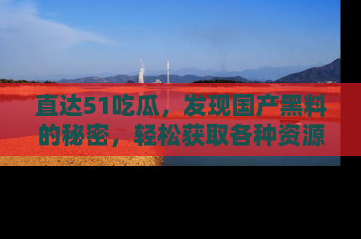直达51吃瓜,发现国产黑料的秘密,轻松获取各种资源与资讯