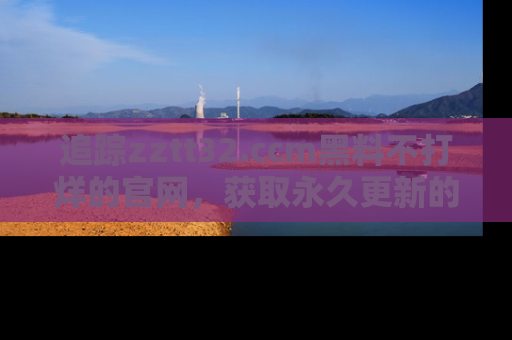 追踪zztt32.ccm黑料不打烊的官网,获取永久更新的娱乐圈内幕,做个资深吃瓜群众!