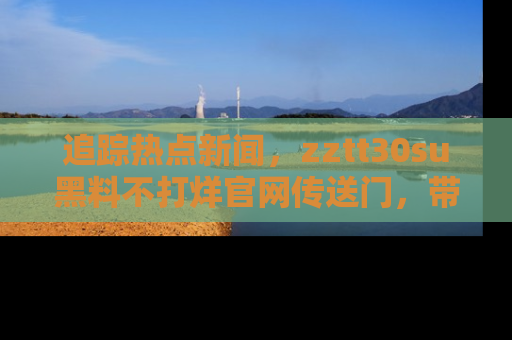 追踪热点新闻,zztt30su黑料不打烊官网传送门,带你进入吃瓜新世界!