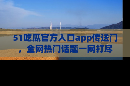 51吃瓜官方入口app传送门，全网热门话题一网打尽
