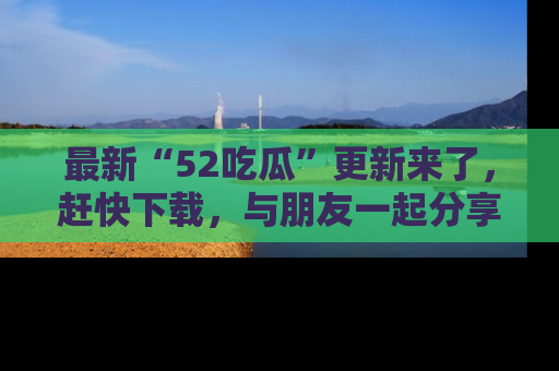 最新“52吃瓜”更新来了,赶快下载,与朋友一起分享吃瓜乐趣!