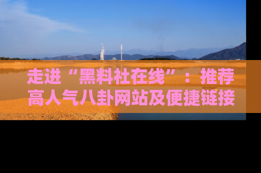 走进“黑料社在线”:推荐高人气八卦网站及便捷链接的全面指南